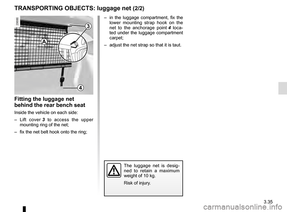 RENAULT MEGANE ESTATE 2016 X95 / 3.G Owners Manual 3.35
TRANSPORTING OBJECTS: luggage net (2/2)
–  in the luggage compartment, fix the lower mounting strap hook on the 
net to the anchorage point  4 loca-
ted under the luggage compartment 
carpet;
