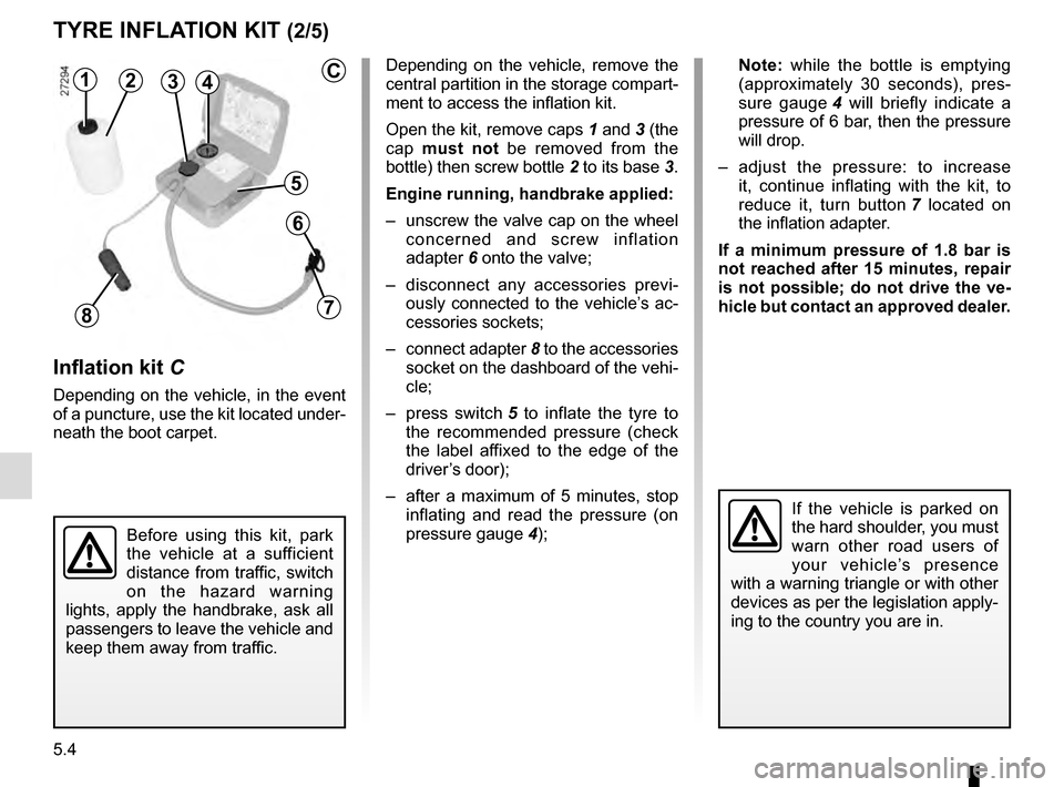 RENAULT MEGANE ESTATE 2016 X95 / 3.G Owners Manual 5.4
Depending on the vehicle, remove the
central partition in the storage compart-
ment to access the inflation kit.
Open the kit, remove caps 1 and 3 (the
cap must not be removed from the
bottle) RENAULT MEGANE ESTATE 2016 X95 / 3.G Owners Manual 5.4
Depending on the vehicle, remove the
central partition in the storage compart-
ment to access the inflation kit.
Open the kit, remove caps 1 and 3 (the
cap must not be removed from the
bottle)