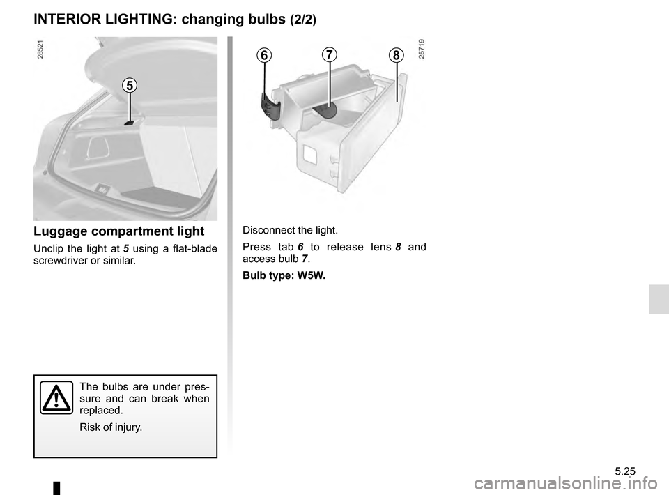 RENAULT MEGANE ESTATE 2016 X95 / 3.G Owners Manual 5.25
The bulbs are under pres-
sure and can break when 
replaced.
Risk of injury.
Luggage compartment light
Unclip the light at 5 using a flat-blade 
screwdriver or similar. Disconnect the light.
Pres