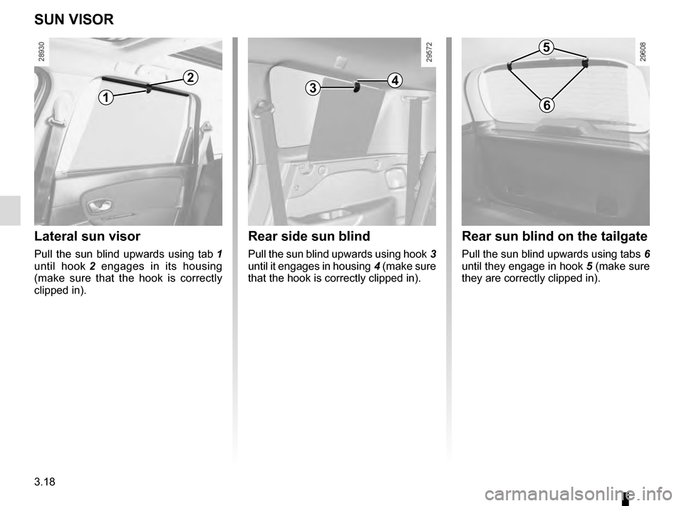 RENAULT SCENIC 2016 J95 / 3.G Owners Manual 3.18
Lateral sun visor
Pull the sun blind upwards using tab 1 
until hook  2 engages in its housing 
(make sure that the hook is correctly 
clipped in).
SUN VISOR
Rear side sun blind
Pull the sun blin