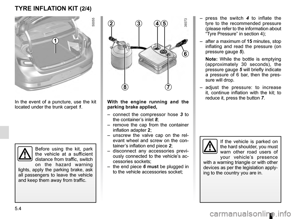 RENAULT TALISMAN 2016 1.G Owners Manual 5.4
TYRE INFLATION KIT (2/4)
In the event of a puncture, use the kit 
located under the trunk carpet 1.With the engine running and the 
parking brake applied,
–  connect the compressor hose  3 to 
t