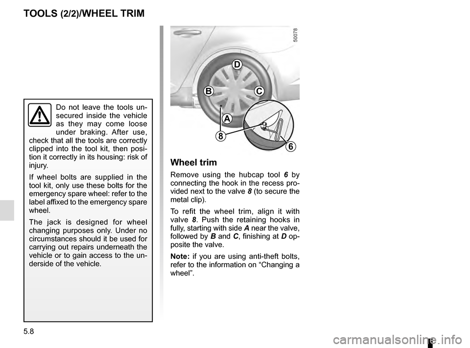 RENAULT TALISMAN 2016 1.G Owners Manual 5.8
TOOLS (2/2)/WHEEL TRIM
A
BC
D
Wheel trim
Remove using the hubcap tool 6 by 
connecting the hook in the recess pro-
vided next to the valve  8 (to secure the 
metal clip).
To refit the wheel trim, 