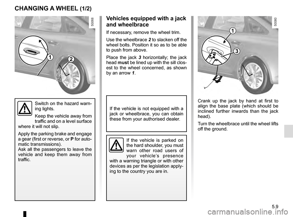 RENAULT TALISMAN 2016 1.G Owners Manual 5.9
CHANGING A WHEEL (1/2)
2
Crank up the jack by hand at first to 
align the base plate (which should be 
inclined further inwards than the jack 
head).
Turn the wheelbrace until the wheel lifts 
off