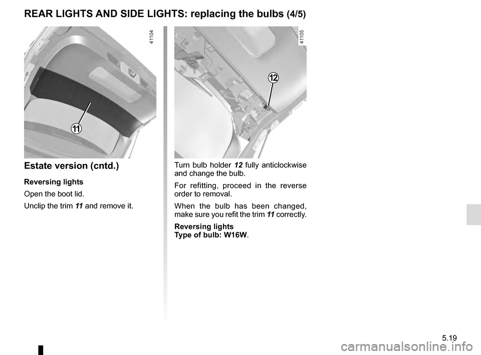 RENAULT TALISMAN 2016 1.G Owners Manual 5.19
REAR LIGHTS AND SIDE LIGHTS: replacing the bulbs (4/5)
Estate version (cntd.)
Reversing lights
Open the boot lid.
Unclip the trim 11 and remove it.
Turn bulb holder  12 fully anticlockwise 
and c