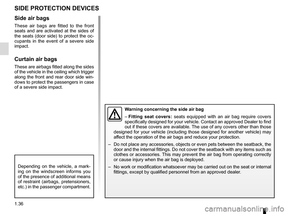 RENAULT TALISMAN 2016 1.G Owners Manual 1.36
SIDE PROTECTION DEVICES
Warning concerning the side air bag
– Fitting seat covers: seats equipped with an air bag require covers 
specifically designed for your vehicle. Contact an approved Dea