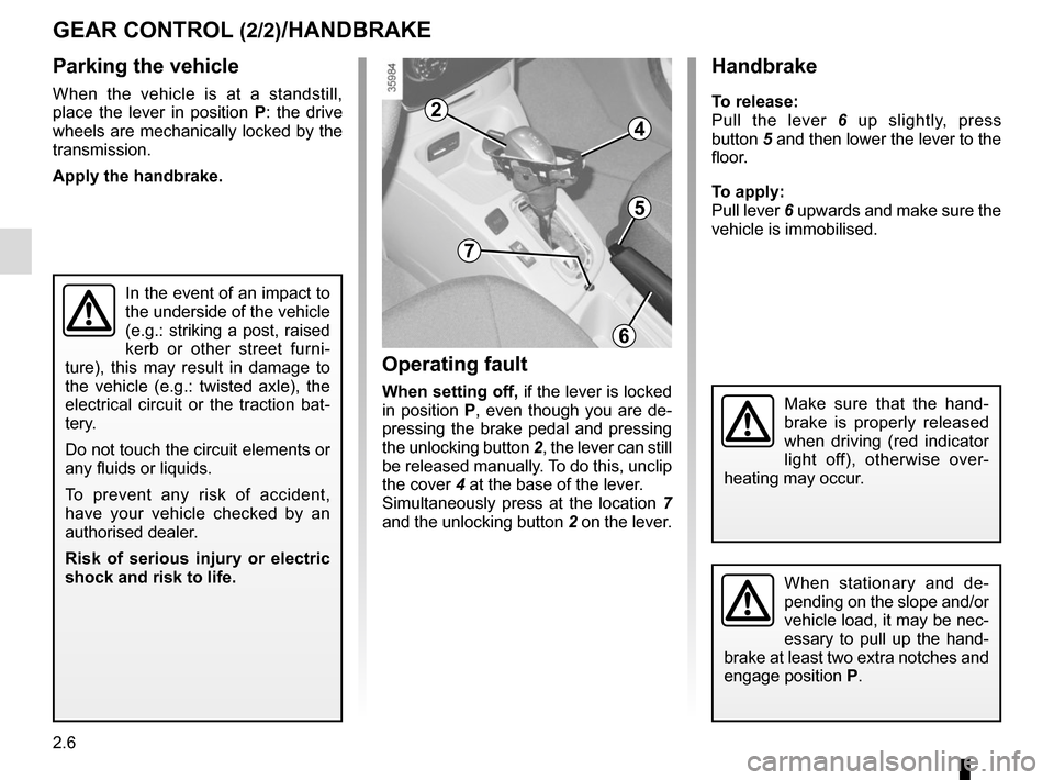 RENAULT ZOE 2016 1.G Owners Manual 2.6
Parking the vehicle
When the vehicle is at a standstill, 
place the lever in position P: the drive 
wheels are mechanically locked by the 
transmission.
Apply the handbrake.
GEAR CONTROL (2/2)/HAN