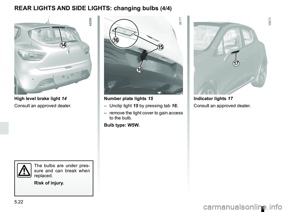 RENAULT CLIO 2017 X98 / 4.G Owners Manual 5.22
14
High level brake light 14
Consult an approved dealer.
The bulbs are under pres-
sure and can break when 
replaced.
Risk of injury.
REAR LIGHTS AND SIDE LIGHTS: changing bulbs (4/4)
17
Number p