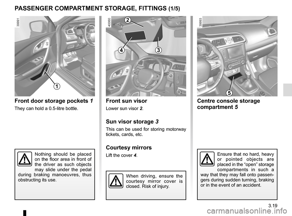 RENAULT KADJAR 2017 1.G Owners Manual 3.19
Front sun visor
Lower sun visor 2.
Sun visor storage 3
This can be used for storing motorway 
tickets, cards, etc.
Courtesy mirrors
Lift the cover 4.Nothing should be placed 
on the floor area in