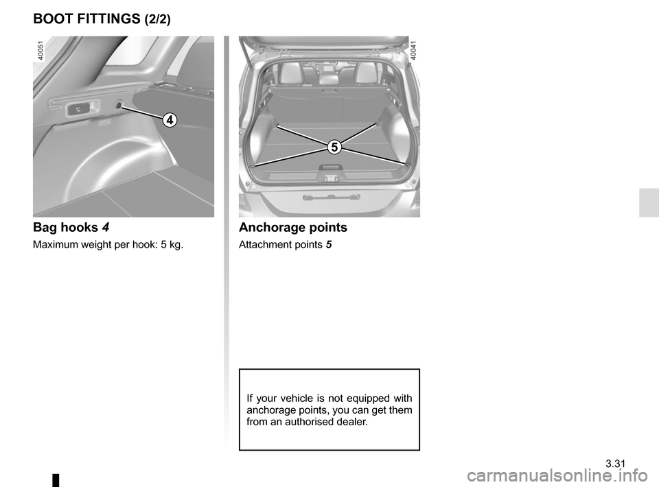 RENAULT KADJAR 2017 1.G Owners Manual 3.31
BOOT FITTINGS (2/2)
Bag hooks 4
Maximum weight per hook: 5 kg.
Anchorage points
Attachment points 5
If your vehicle is not equipped with 
anchorage points, you can get them 
from an authorised de