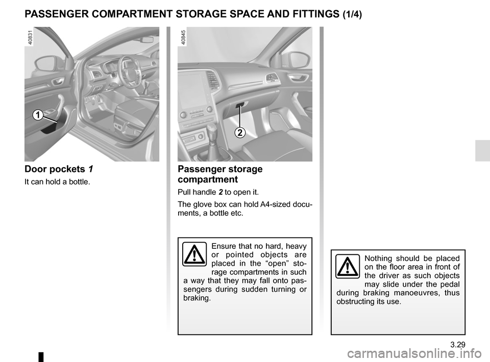 RENAULT MEGANE 2017 4.G Owners Manual 3.29
Door pockets 1
It can hold a bottle.
PASSENGER COMPARTMENT STORAGE SPACE AND FITTINGS (1/4)
1
Nothing should be placed 
on the floor area in front of 
the driver as such objects 
may slide under 