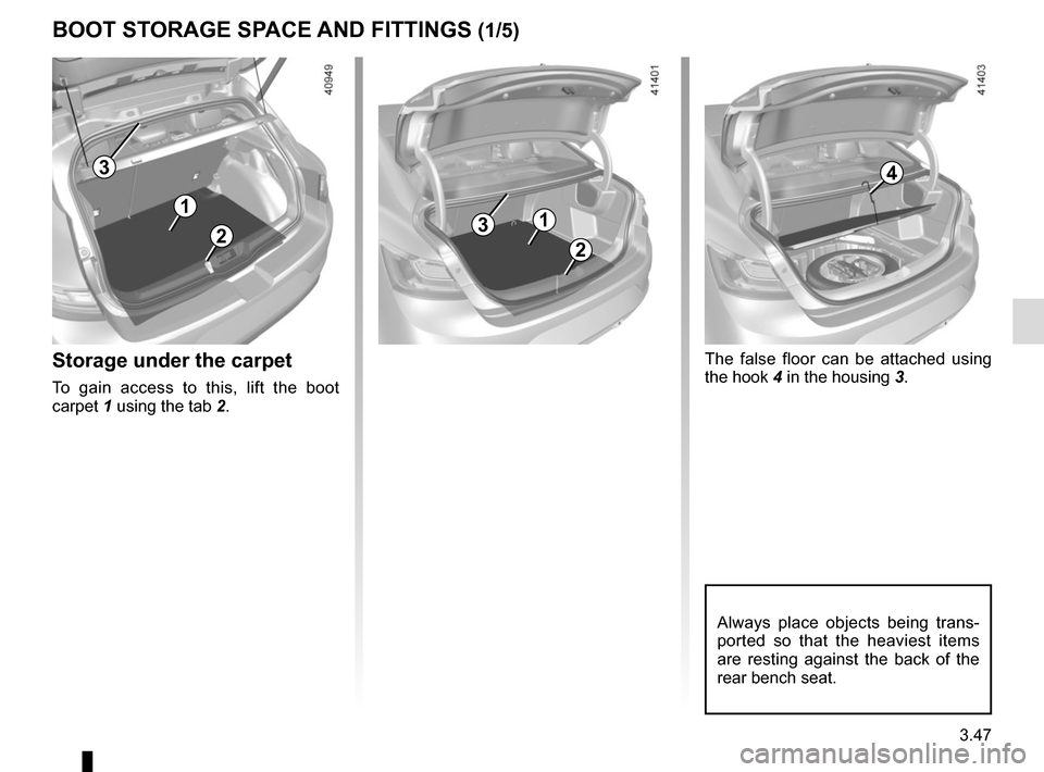 RENAULT MEGANE 2017 4.G Owners Manual 3.47
BOOT STORAGE SPACE AND FITTINGS (1/5)
Always place objects being trans-
ported so that the heaviest items 
are resting against the back of the 
rear bench seat.
2
Storage under the carpet
To gain