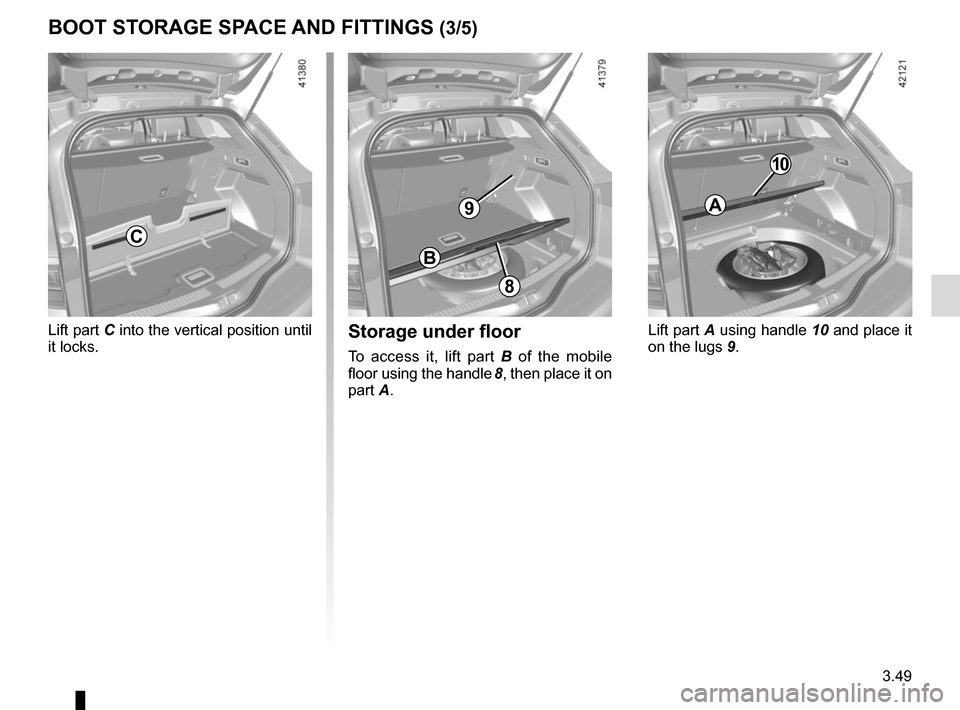 RENAULT MEGANE 2017 4.G Owners Manual 3.49
Storage under floor
To access it, lift part B of the mobile 
floor using the handle  8, then place it on 
part A.
BOOT STORAGE SPACE AND FITTINGS (3/5)
C
8
B
Lift part C into the vertical positio
