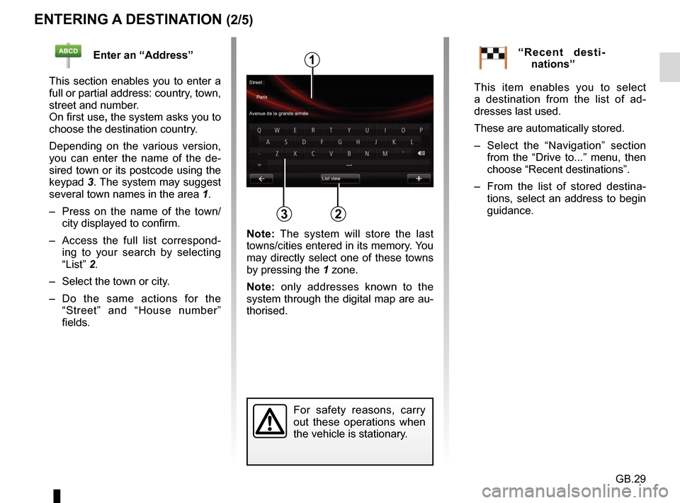 RENAULT FLUENCE 2017 1.G R Link Owners Manual GB.29
ENTERING A DESTINATION (2/5)
For safety reasons, carry
out these operations when
the vehicle is stationary.
Enter an “Address”
This section enables you to enter a
full or partial address: RENAULT FLUENCE 2017 1.G R Link Owners Manual GB.29
ENTERING A DESTINATION (2/5)
For safety reasons, carry
out these operations when
the vehicle is stationary.
Enter an “Address”
This section enables you to enter a
full or partial address: