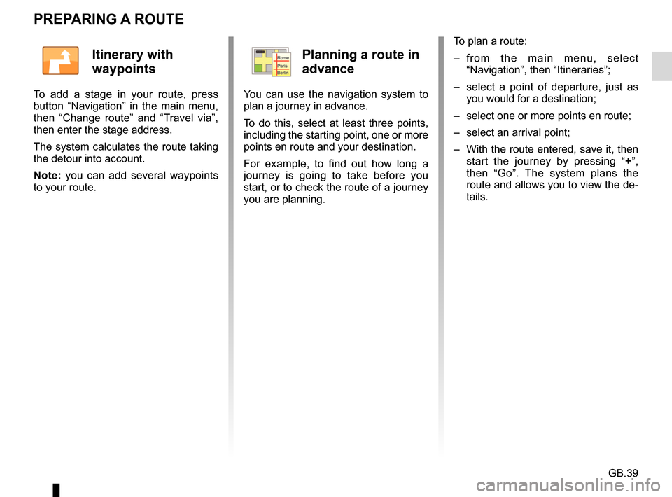 RENAULT FLUENCE 2017 1.G R Link Owners Manual GB.39
PREPARING A ROUTE
To plan a route:
– from the main menu, select “Navigation”, then “Itineraries”;
– select a point of departure, just as you would for a destination;
– select on RENAULT FLUENCE 2017 1.G R Link Owners Manual GB.39
PREPARING A ROUTE
To plan a route:
– from the main menu, select “Navigation”, then “Itineraries”;
– select a point of departure, just as you would for a destination;
– select on