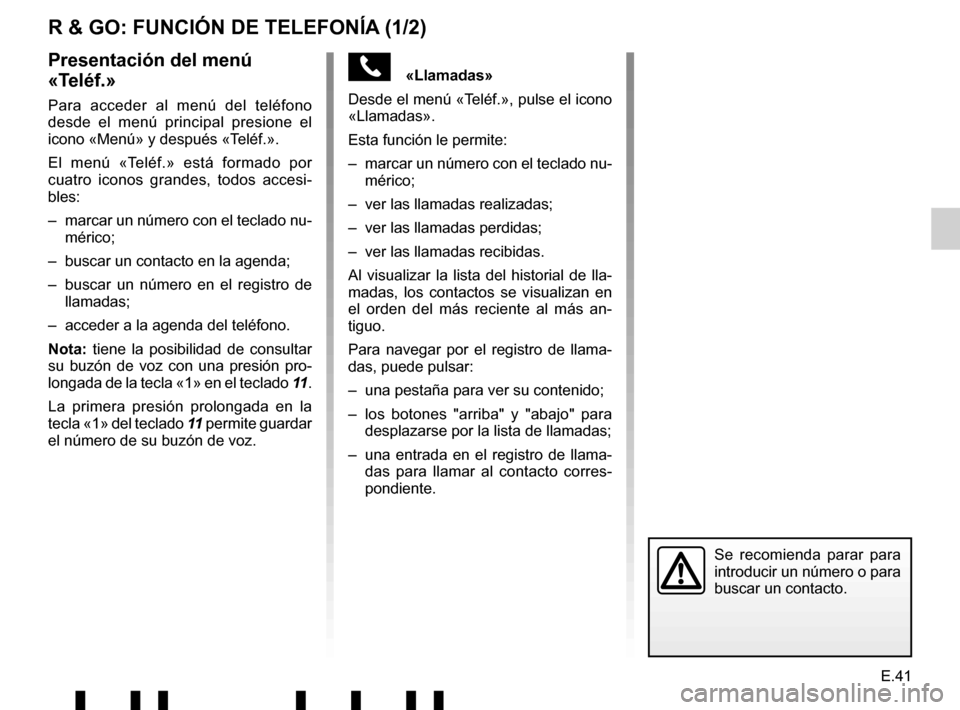 RENAULT TWINGO 2017 3.G Radio Connect R And Go User Manual E.41
«Llamadas»
Desde el menú «Teléf.», pulse el icono
«Llamadas».
Esta función le permite:
– marcar un número con el teclado nu- mérico;
– ver las llamadas realizadas;
– ver RENAULT TWINGO 2017 3.G Radio Connect R And Go User Manual E.41
«Llamadas»
Desde el menú «Teléf.», pulse el icono
«Llamadas».
Esta función le permite:
– marcar un número con el teclado nu- mérico;
– ver las llamadas realizadas;
– ver