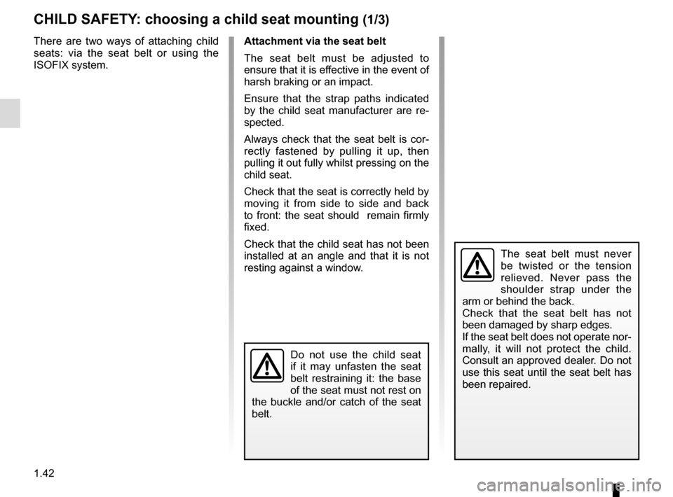RENAULT SCENIC 2017 J95 / 3.G Owners Manual 1.42
CHILD SAFETY: choosing a child seat mounting (1/3)
There are two ways of attaching child
seats: via the seat belt or using the
ISOFIX system.
The seat belt must never
be twisted or the tension RENAULT SCENIC 2017 J95 / 3.G Owners Manual 1.42
CHILD SAFETY: choosing a child seat mounting (1/3)
There are two ways of attaching child
seats: via the seat belt or using the
ISOFIX system.
The seat belt must never
be twisted or the tension