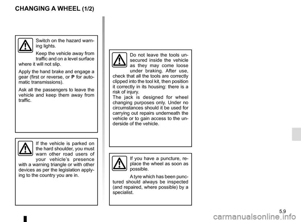 RENAULT TRAFIC 2017 X82 / 3.G Owners Manual 5.9
CHANGING A WHEEL (1/2)
Switch on the hazard warn-
ing lights.
Keep the vehicle away from 
traffic and on a level surface 
where it will not slip.
Apply the hand brake and engage a 
gear (first or 