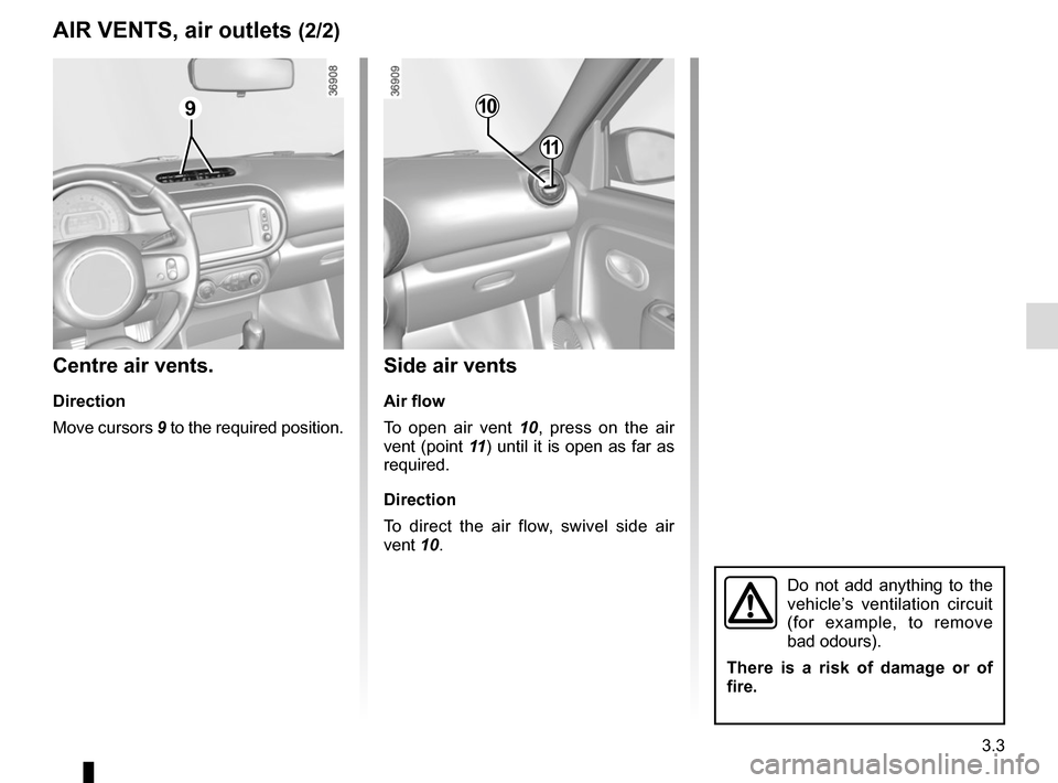 RENAULT TWINGO 2017 3.G Owners Manual 3.3
Side air vents
Air flow
To open air vent 10, press on the air 
vent (point 11 ) until it is open as far as 
required.
Direction
To direct the air flow, swivel side air 
vent 10.
Centre air vents.
