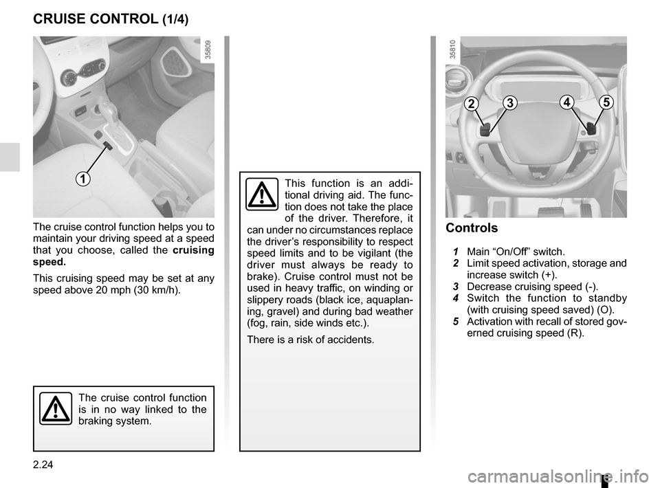 RENAULT ZOE 2017 1.G Owners Manual 2.24
CRUISE CONTROL (1/4)
The cruise control function helps you to 
maintain your driving speed at a speed 
that you choose, called the cruising 
speed.
This cruising speed may be set at any 
speed ab