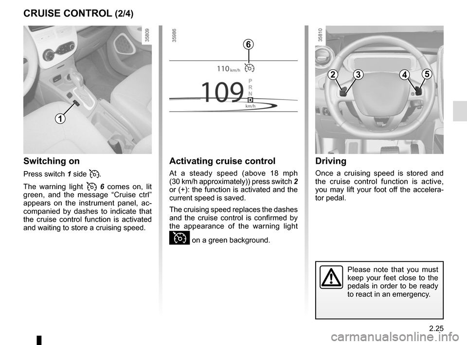 RENAULT ZOE 2017 1.G Owners Manual 2.25
CRUISE CONTROL (2/4)
Switching on
Press switch 1 side .
The warning light 
  6  comes on, lit 
green, and the message “Cruise ctrl” 
appears on the instrument panel, ac-
companied by da