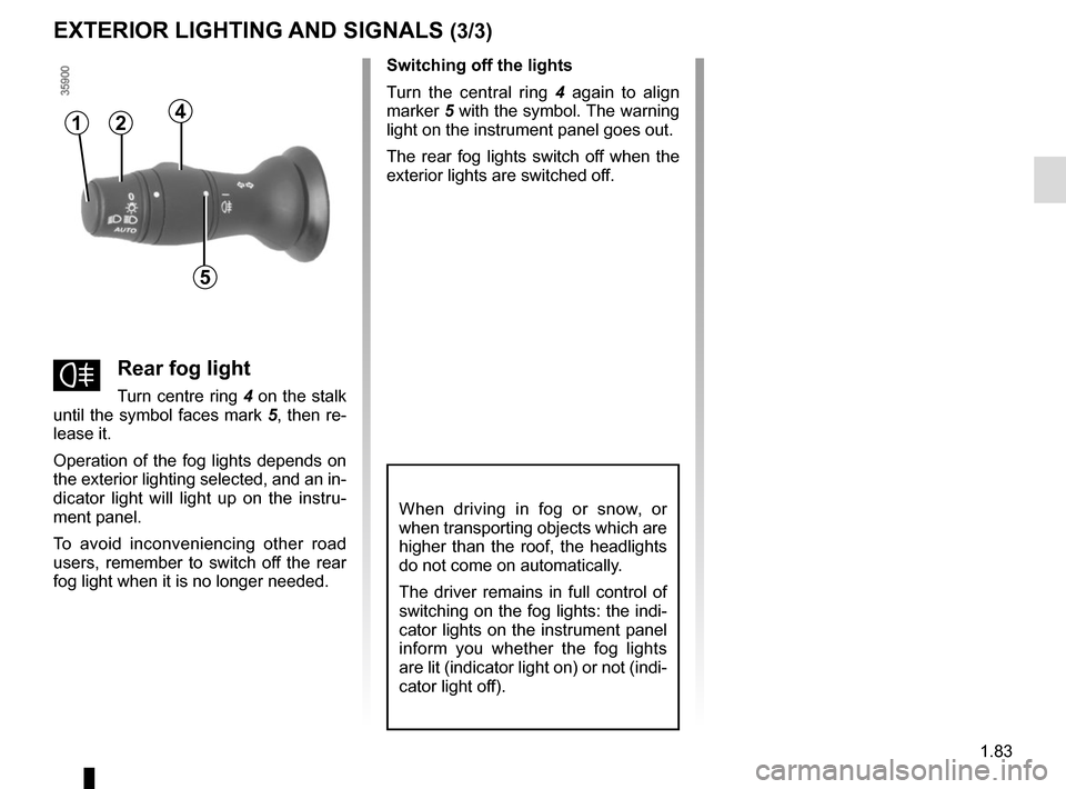 RENAULT ZOE 2017 1.G Owners Manual 1.83
EXTERIOR LIGHTING AND SIGNALS (3/3)
When driving in fog or snow, or 
when transporting objects which are 
higher than the roof, the headlights 
do not come on automatically.
The driver remains in