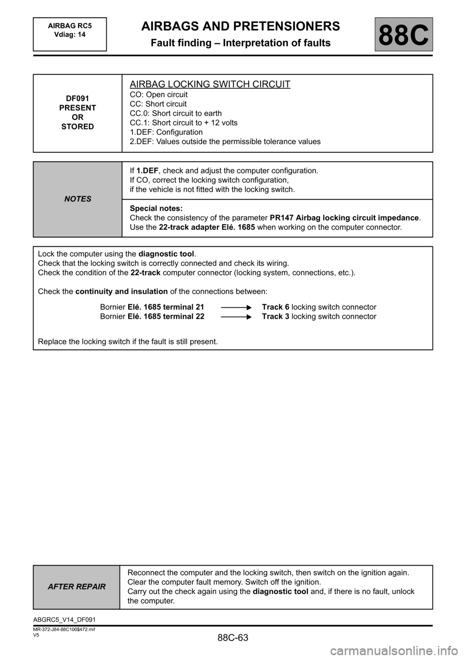RENAULT SCENIC 2011 J95 / 3.G Air Bag RC5 - Seat Belt Pretensioners Workshop Manual 88C-63
MR-372-J84-88C100$472.mif
V5
AIRBAGS AND PRETENSIONERS
Fault finding – Interpretation of faults
AIRBAG RC5
Vdiag: 14
88C
DF091
PRESENT
OR
STORED
AIRBAG LOCKING SWITCH CIRCUIT
CO: Open circui RENAULT SCENIC 2011 J95 / 3.G Air Bag RC5 - Seat Belt Pretensioners Workshop Manual 88C-63
MR-372-J84-88C100$472.mif
V5
AIRBAGS AND PRETENSIONERS
Fault finding – Interpretation of faults
AIRBAG RC5
Vdiag: 14
88C
DF091
PRESENT
OR
STORED
AIRBAG LOCKING SWITCH CIRCUIT
CO: Open circui