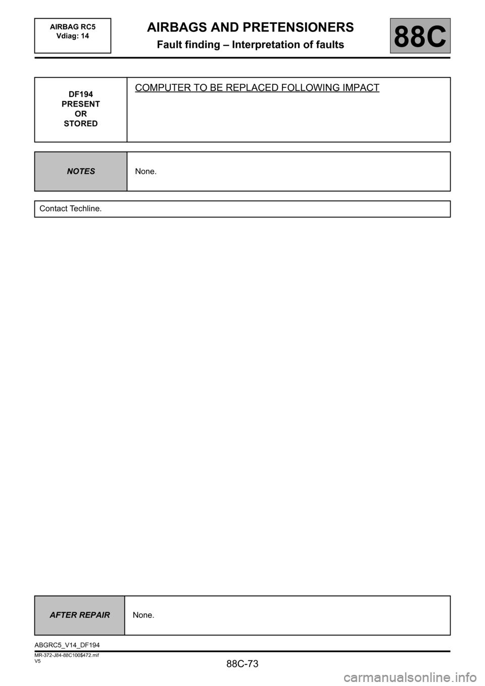 RENAULT SCENIC 2011 J95 / 3.G Air Bag RC5 - Seat Belt Pretensioners Workshop Manual 88C-73
MR-372-J84-88C100$472.mif
V5
AIRBAGS AND PRETENSIONERS
Fault finding – Interpretation of faults
AIRBAG RC5 
Vdiag: 14
88C
DF194
PRESENT
OR
STOREDCOMPUTER TO BE REPLACED FOLLOWING IMPACT
NOTES