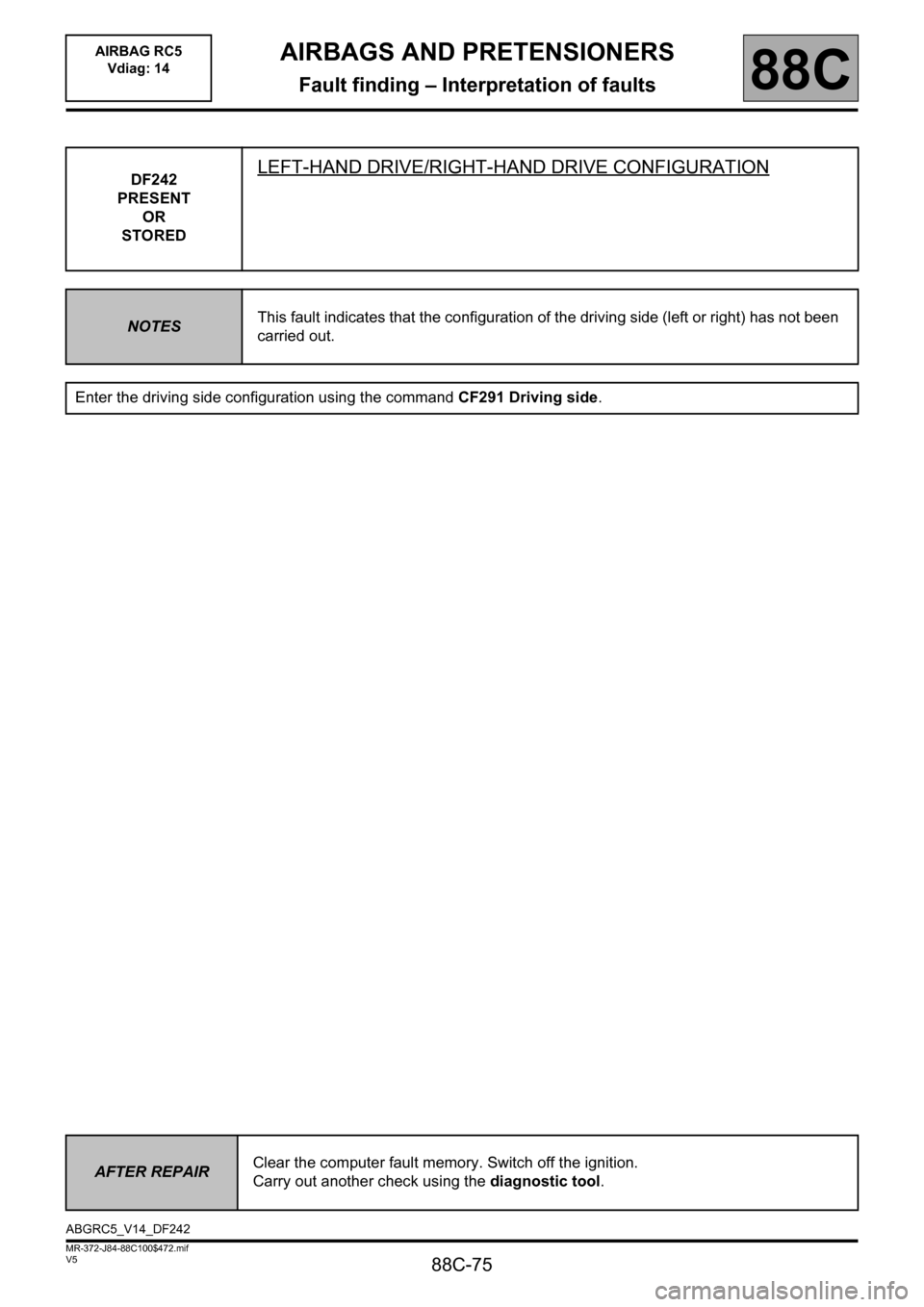 RENAULT SCENIC 2011 J95 / 3.G Air Bag RC5 - Seat Belt Pretensioners Workshop Manual 88C-75
MR-372-J84-88C100$472.mif
V5
AIRBAGS AND PRETENSIONERS
Fault finding – Interpretation of faults
AIRBAG RC5 
Vdiag: 14
88C
DF242
PRESENT
OR
STOREDLEFT-HAND DRIVE/RIGHT-HAND DRIVE CONFIGURATION
