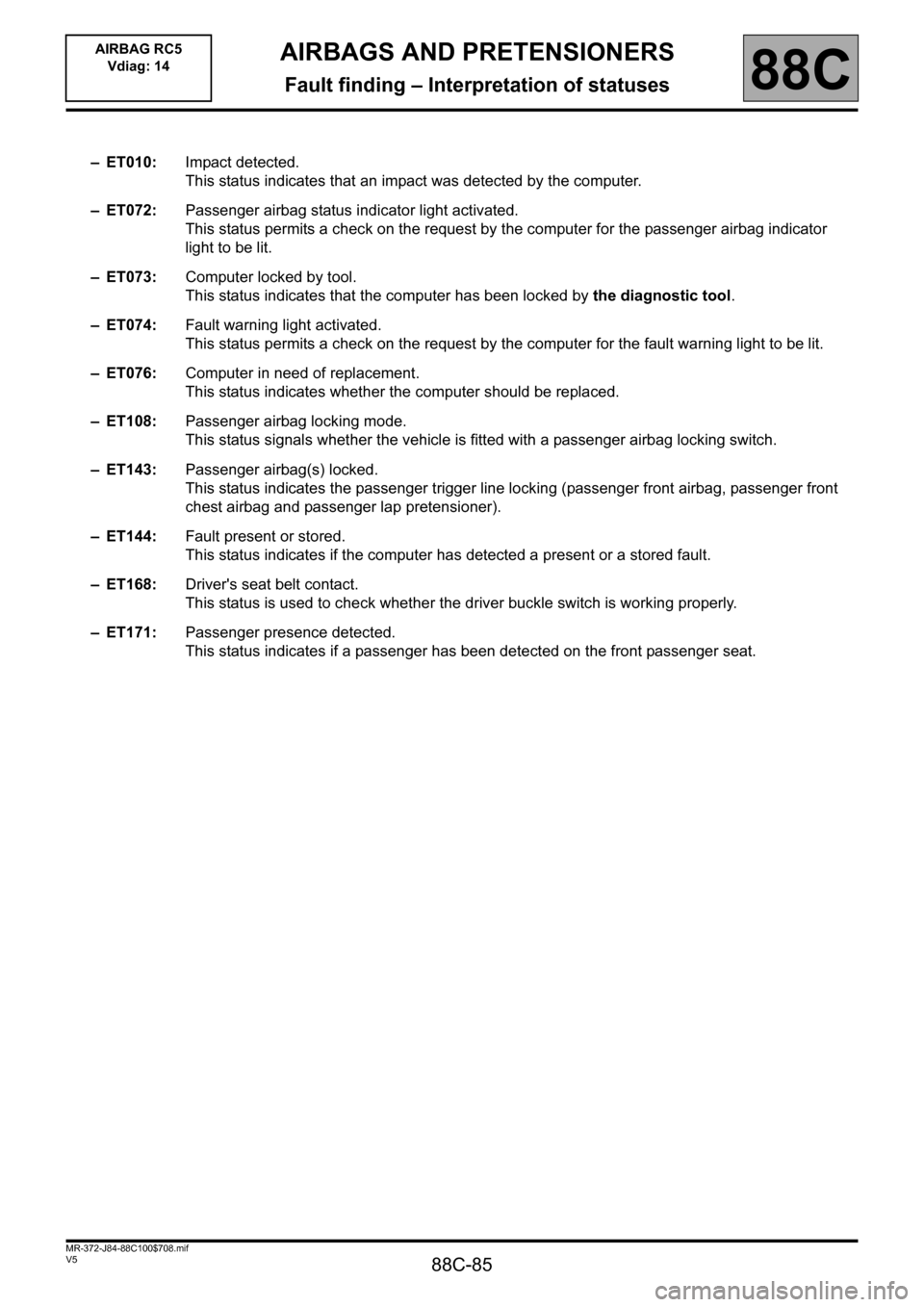 RENAULT SCENIC 2011 J95 / 3.G Air Bag RC5 - Seat Belt Pretensioners Workshop Manual 88C-85
MR-372-J84-88C100$708.mif
V5
88C
AIRBAGS AND PRETENSIONERS
Fault finding – Interpretation of statuses
–ET010:Impact detected.
This status indicates that an impact was detected by the comput RENAULT SCENIC 2011 J95 / 3.G Air Bag RC5 - Seat Belt Pretensioners Workshop Manual 88C-85
MR-372-J84-88C100$708.mif
V5
88C
AIRBAGS AND PRETENSIONERS
Fault finding – Interpretation of statuses
–ET010:Impact detected.
This status indicates that an impact was detected by the comput