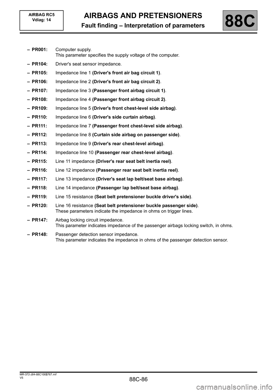 RENAULT SCENIC 2011 J95 / 3.G Air Bag RC5 - Seat Belt Pretensioners Workshop Manual 88C-86
MR-372-J84-88C100$767.mif
V5
88C
AIRBAGS AND PRETENSIONERS
Fault finding – Interpretation of parameters
–PR001:Computer supply.
This parameter specifies the supply voltage of the computer.
RENAULT SCENIC 2011 J95 / 3.G Air Bag RC5 - Seat Belt Pretensioners Workshop Manual 88C-86
MR-372-J84-88C100$767.mif
V5
88C
AIRBAGS AND PRETENSIONERS
Fault finding – Interpretation of parameters
–PR001:Computer supply.
This parameter specifies the supply voltage of the computer.