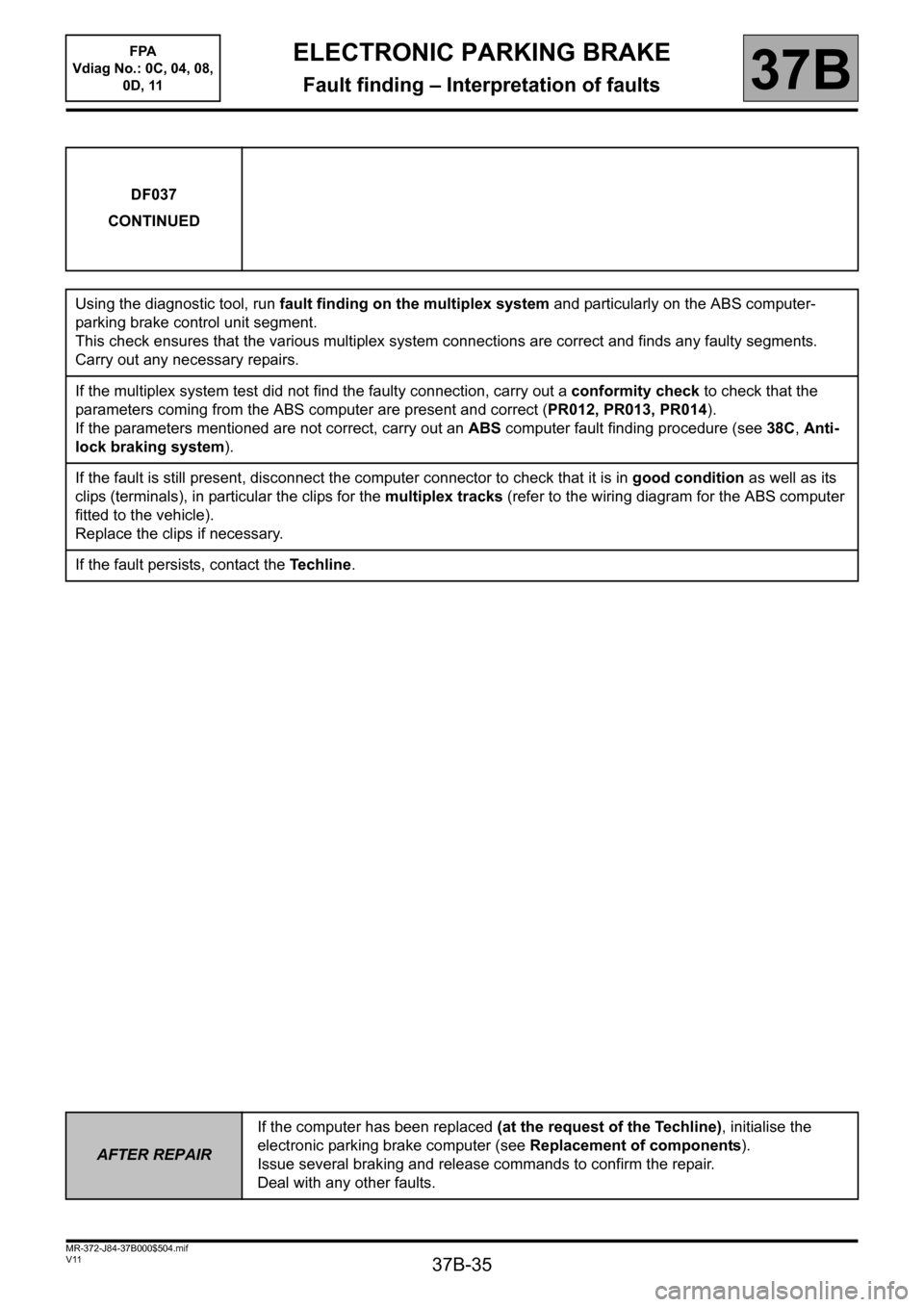 RENAULT SCENIC 2013 J95 / 3.G Electronic Parking Brake Workshop Manual 37B-35
MR-372-J84-37B000$504.mif
V11
ELECTRONIC PARKING BRAKE
Fault finding – Interpretation of faults
FPA
Vdiag No.: 0C, 04, 08,
0D, 11
37B
DF037
CONTINUED
Using the diagnostic tool, run fault f RENAULT SCENIC 2013 J95 / 3.G Electronic Parking Brake Workshop Manual 37B-35
MR-372-J84-37B000$504.mif
V11
ELECTRONIC PARKING BRAKE
Fault finding – Interpretation of faults
FPA
Vdiag No.: 0C, 04, 08,
0D, 11
37B
DF037
CONTINUED
Using the diagnostic tool, run fault f