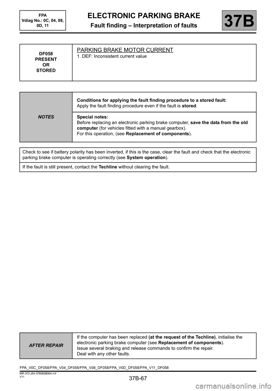 RENAULT SCENIC 2013 J95 / 3.G Electronic Parking Brake Workshop Manual 37B-67
MR-372-J84-37B000$504.mif
V11
ELECTRONIC PARKING BRAKE
Fault finding – Interpretation of faults
FPA
Vdiag No.: 0C, 04, 08,
0D, 11
37B
DF058
PRESENT
OR
STOREDPARKING BRAKE MOTOR CURRENT
1. RENAULT SCENIC 2013 J95 / 3.G Electronic Parking Brake Workshop Manual 37B-67
MR-372-J84-37B000$504.mif
V11
ELECTRONIC PARKING BRAKE
Fault finding – Interpretation of faults
FPA
Vdiag No.: 0C, 04, 08,
0D, 11
37B
DF058
PRESENT
OR
STOREDPARKING BRAKE MOTOR CURRENT
1.