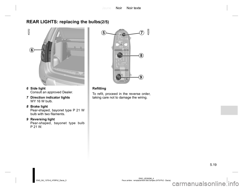 RENAULT DUSTER 2015  Owners Manual JauneNoir Noir texte
5.19
ENG_UD39296_4
Feux arrière : remplacement des lampes (H79 Ph2 - Dacia) ENG_NU_1079-6_H79Ph2_Dacia_5
REAR LIGHTS: replacing the bulbs(2/5)
6 Side light
Consult an approved De