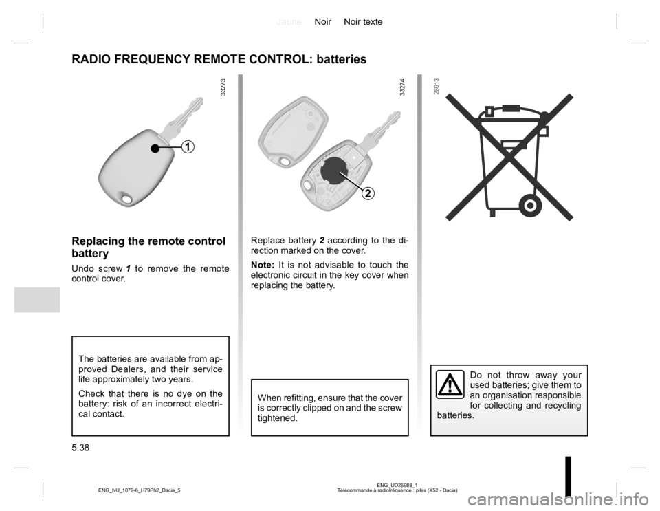 RENAULT DUSTER 2015  Owners Manual JauneNoir Noir texte
5.38
ENG_UD26988_1
Télécommande à radiofréquence : piles (X52 - Dacia) ENG_NU_1079-6_H79Ph2_Dacia_5
Replacing the remote control 
battery
Undo screw 1 to remove the remote 
co