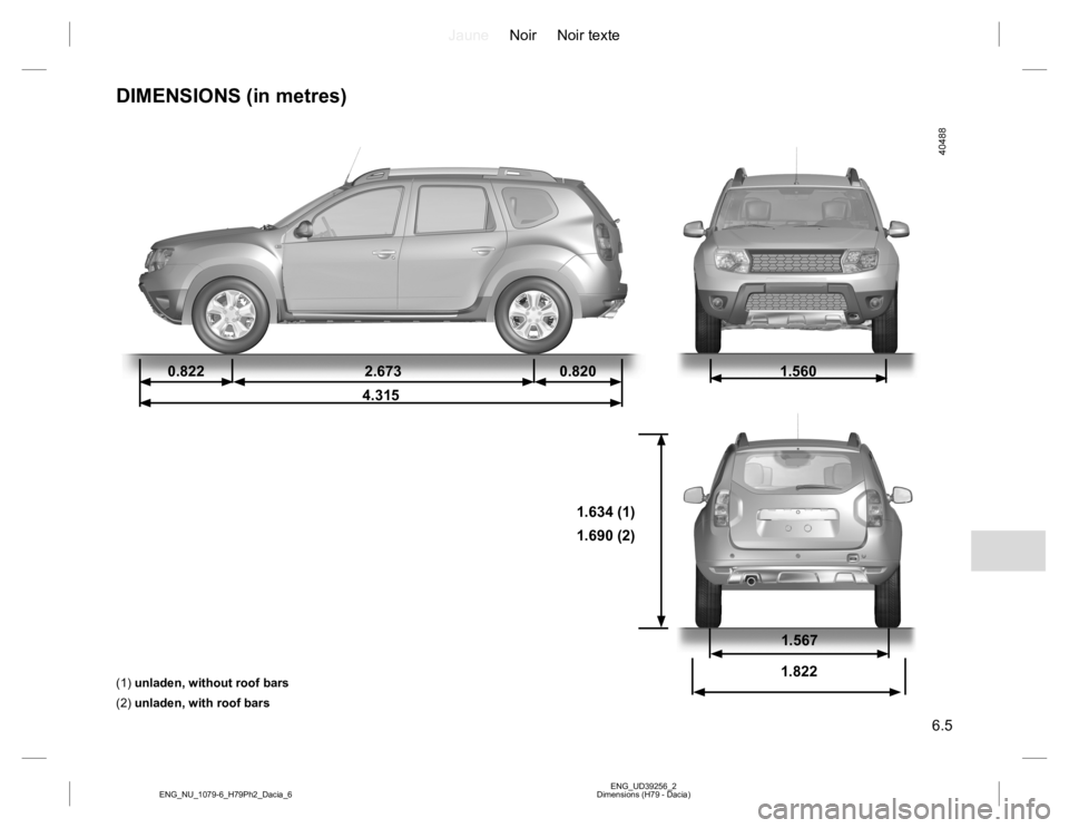 RENAULT DUSTER 2015  Owners Manual JauneNoir Noir texte
6.5
ENG_UD39256_2
Dimensions (H79 - Dacia) ENG_NU_1079-6_H79Ph2_Dacia_6
DIMENSIONS (in metres)
0.822 2.673 0.820
4.3151.560
1.634 (1)
1.690 (2)
(1) unladen, without roof bars
(2) 