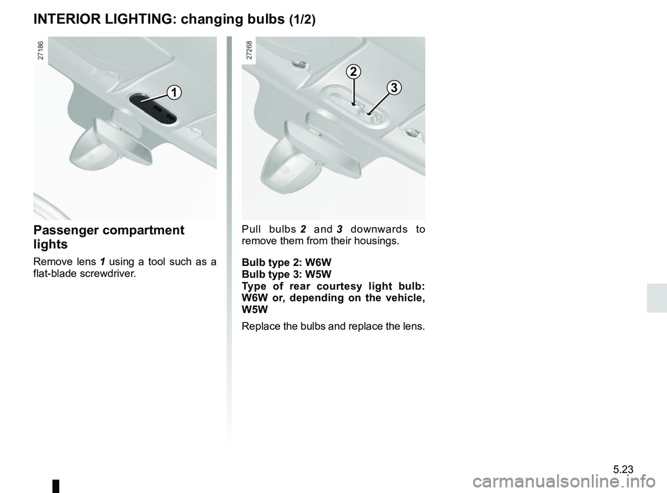 RENAULT KANGOO 2018  Owners Manual 5.23
Passenger compartment 
lights
Remove lens 1 using a tool such as a 
flat-blade screwdriver.
INTERIOR LIGHTING: changing bulbs (1/2)
1
Pull bulbs  2 and  3 downwards to 
remove them from their hou