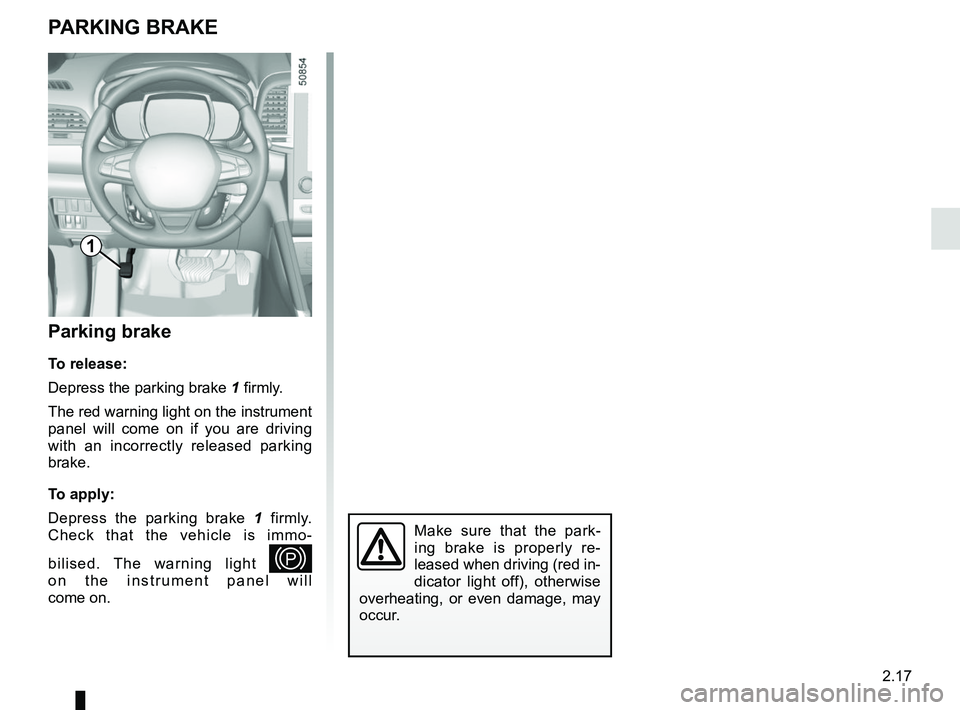 RENAULT KOLEOS 2018  Owners Manual 2.17
PARKING BRAKE
Parking brake
To release:
Depress the parking brake 1 firmly.
The red warning light on the instrument 
panel will come on if you are driving 
with an incorrectly released parking 
b