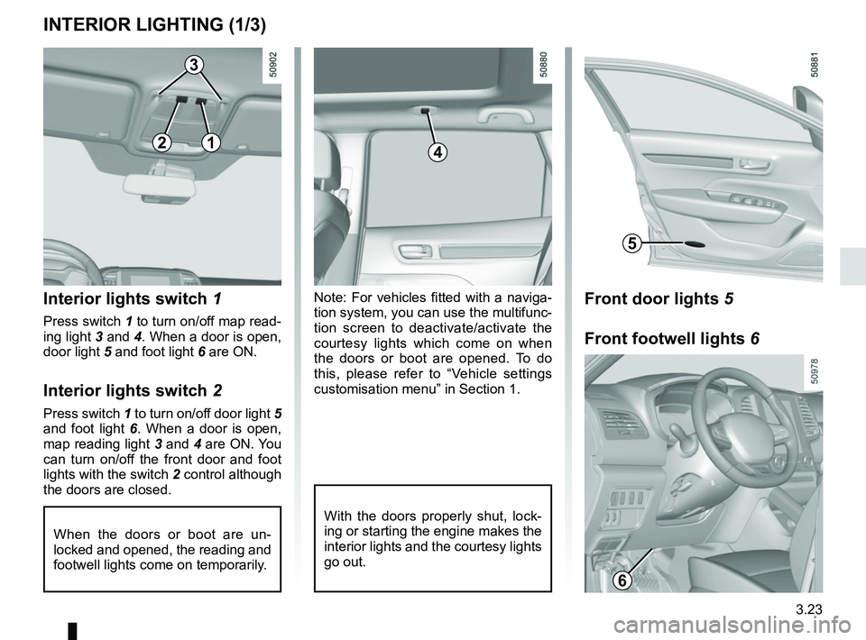 RENAULT KOLEOS 2018  Owners Manual 3.23
Note: For vehicles fitted with a naviga-
tion system, you can use the multifunc-
tion screen to deactivate/activate the 
courtesy lights which come on when 
the doors or boot are opened. To do 
t