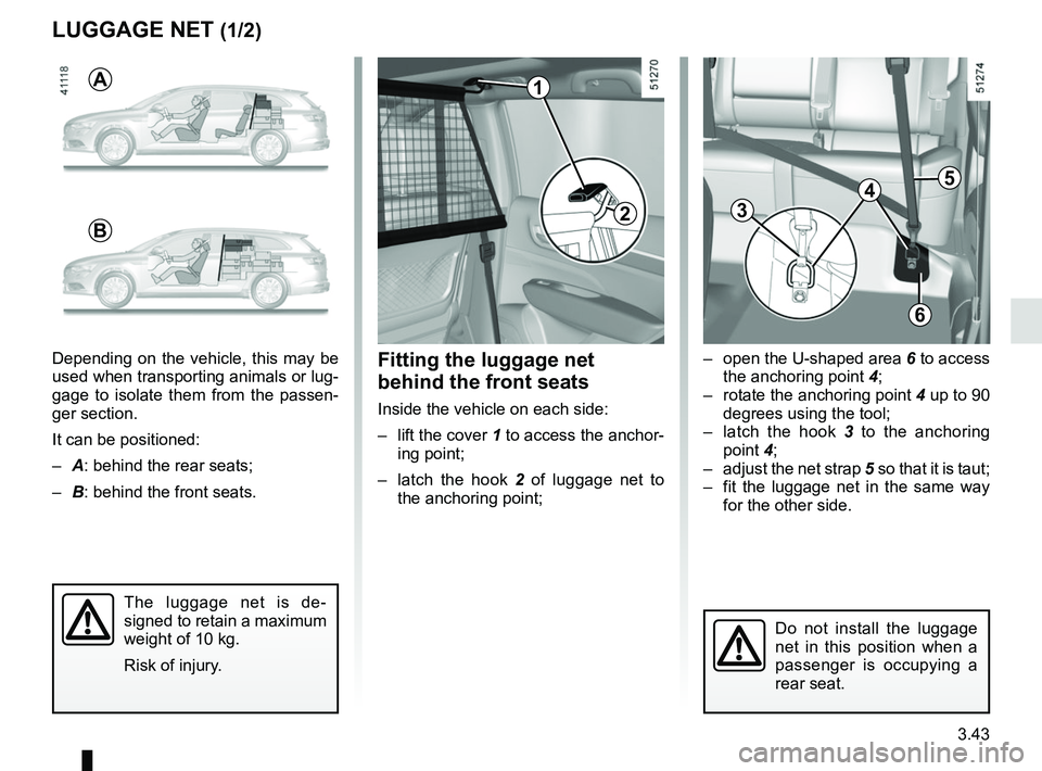 RENAULT KOLEOS 2018  Owners Manual 3.43
Fitting the luggage net 
behind the front seats
Inside the vehicle on each side:
–  lift the cover 1 to access the anchor-
ing point;
–  latch the hook 2  of luggage net to  
the anchoring po
