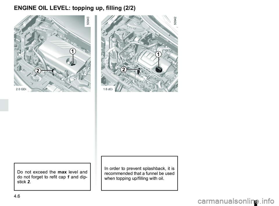 RENAULT KOLEOS 2018  Owners Manual 4.6
ENGINE OIL LEVEL: topping up, filling (2/2)
Do not exceed the max level and 
do not forget to refit cap  1 and dip-
stick 2.In order to prevent splashback, it is 
recommended that a funnel be used