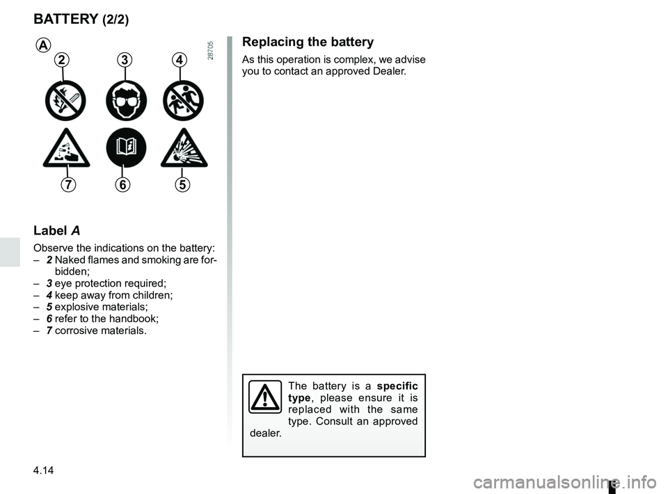 RENAULT KOLEOS 2018  Owners Manual 4.14
Replacing the battery
As this operation is complex, we advise 
you to contact an approved Dealer.
BATTERY (2/2)
The battery is a specific 
type, please ensure it is 
replaced with the same 
type.