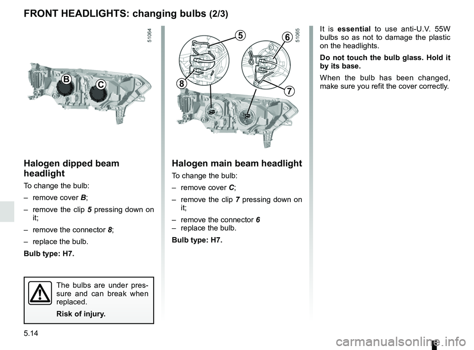 RENAULT KOLEOS 2018  Owners Manual 5.14
FRONT HEADLIGHTS: changing bulbs (2/3)
Halogen main beam headlight
To change the bulb:
– remove cover  C;
–  remove the clip  7 pressing down on 
it;
–  remove the connector  6
–  replace