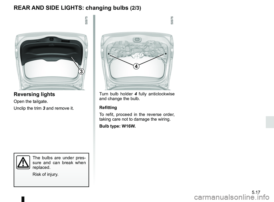 RENAULT KOLEOS 2018  Owners Manual 5.17
Turn bulb holder 4 fully anticlockwise 
and change the bulb.
Refitting
To refit, proceed in the reverse order, 
taking care not to damage the wiring.
Bulb type: W16W.
The bulbs are under pres-
su