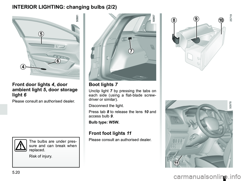 RENAULT KOLEOS 2018  Owners Manual 5.20
INTERIOR LIGHTING: changing bulbs (2/2)
Boot lights 7
Unclip light 7 by pressing the tabs on 
each side (using a flat-blade screw-
driver or similar).
Disconnect the light.
Press tab 8 to release