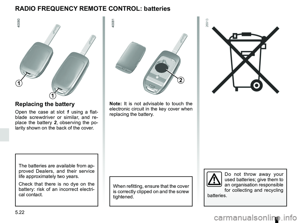 RENAULT KOLEOS 2018  Owners Manual 5.22
Replacing the battery
Open the case at slot 1 using a flat-
blade screwdriver or similar, and re-
place the battery 2 , observing the po-
larity shown on the back of the cover. Note: 
It is not a