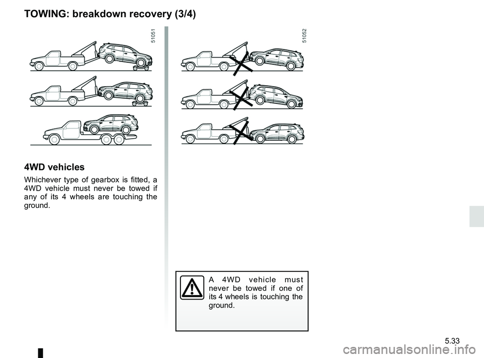 RENAULT KOLEOS 2018  Owners Manual 5.33
4WD vehicles
Whichever type of gearbox is fitted, a 
4WD vehicle must never be towed if 
any of its 4 wheels are touching the 
ground.
A 4WD vehicle must 
never be towed if one of 
its 4 wheels i