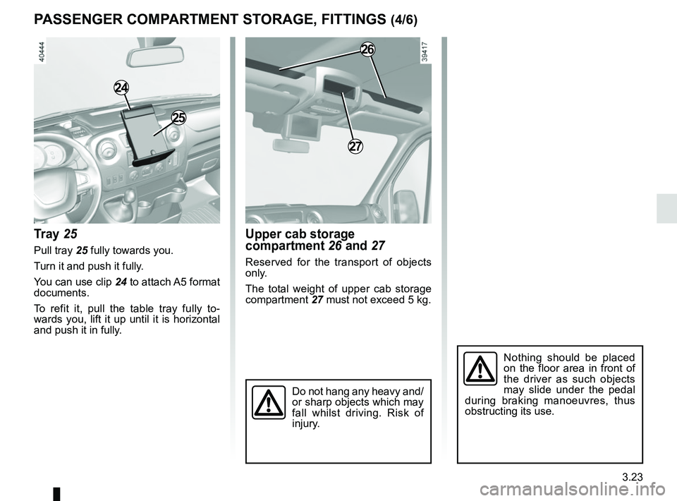 RENAULT MASTER 2018  Owners Manual 3.23
24
25
PASSENGER COMPARTMENT STORAGE, FITTINGS (4/6)
Tray 25
Pull tray 25 fully towards you.
Turn it and push it fully.
You can use clip 24 to attach A5 format 
documents.
To refit it, pull the ta