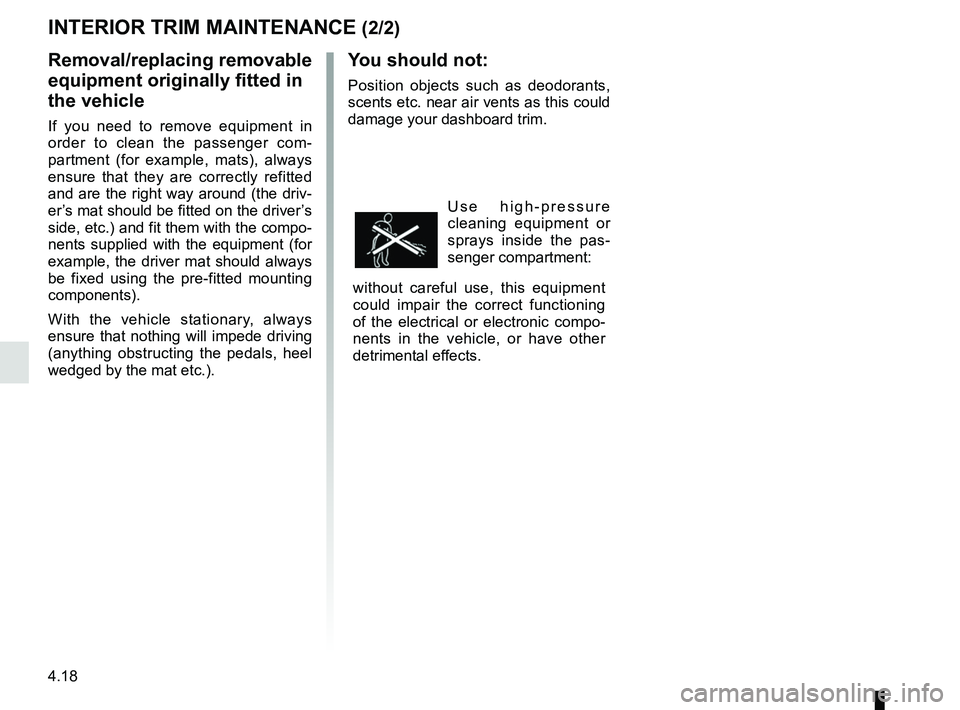 RENAULT MASTER 2018  Owners Manual 4.18
You should not:
Position objects such as deodorants, 
scents etc. near air vents as this could 
damage your dashboard trim.
Use high-pressure 
cleaning equipment or 
sprays inside the pas-
senger