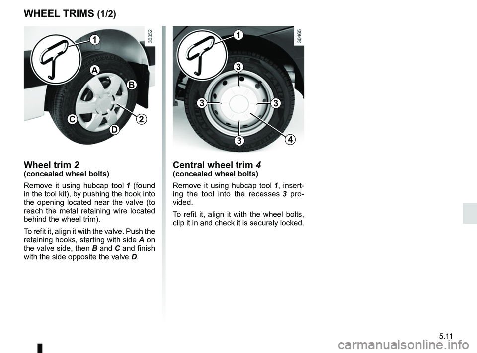 RENAULT MASTER 2018  Owners Manual 5.11
WHEEL TRIMS (1/2)
Wheel trim 2(concealed wheel bolts)
Remove it using hubcap tool 1 (found 
in the tool kit), by pushing the hook into 
the opening located near the valve (to 
reach the metal ret