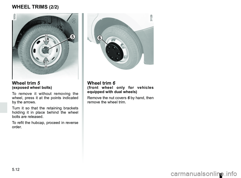 RENAULT MASTER 2018  Owners Manual 5.12
Wheel trim 6(front wheel only for vehicles 
equipped with dual wheels)
Remove the nut covers 6 by hand, then 
remove the wheel trim.
6
WHEEL TRIMS (2/2)
Wheel trim 5
(exposed wheel bolts)
To remo